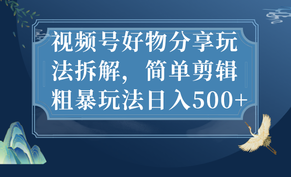 视频号好物分享玩法拆解，简单剪辑粗暴玩法日入500+-时尚博客