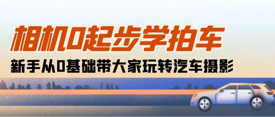 （10657期）相机0起步学拍车：新手从0基础带大家玩转汽车摄影（18节课）-时尚博客