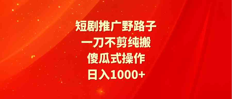 （9586期）短剧推广野路子，一刀不剪纯搬运，傻瓜式操作，日入1000+-时尚博客