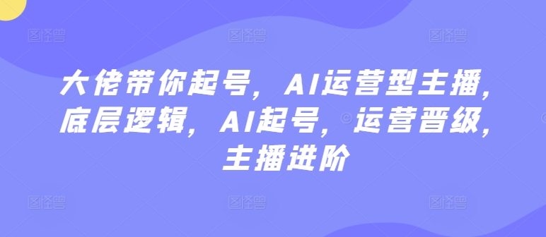 大佬带你起号，AI运营型主播，底层逻辑，AI起号，运营晋级，主播进阶-时尚博客