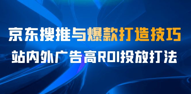 某收费培训56期7月课，京东搜推与爆款打造技巧，站内外广告高ROI投放打法-时尚博客