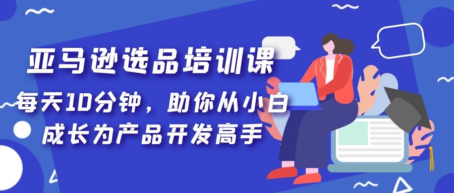 亚马逊选品培训课，每天10分钟，助你从小白成长为产品开发高手！-时尚博客