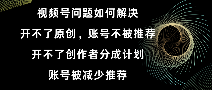 视频号开不了原创和创作者分成计划 账号被减少推荐 账号不被推荐】如何解决-时尚博客