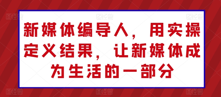 新媒体编导人，用实操定义结果，让新媒体成为生活的一部分-时尚博客