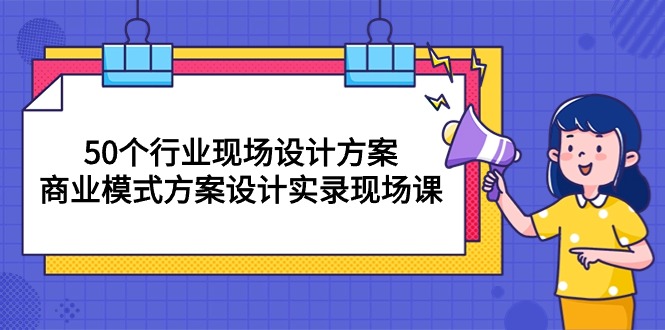 （10300期）50个行业 现场设计方案，商业模式方案设计实录现场课（50节课）-时尚博客