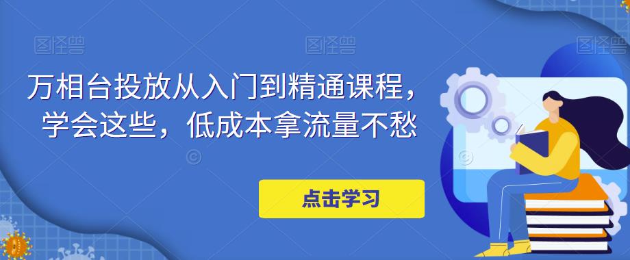 万相台投放·新手到精通课程，学会这些，低成本拿流量不愁！-时尚博客