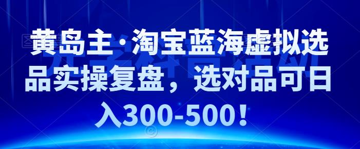 黄岛主·淘宝蓝海虚拟选品实操复盘，选对品可日入300-500！-时尚博客