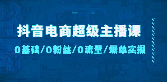 抖音电商超级主播课：0基础、0粉丝、0流量、爆单实操！-时尚博客