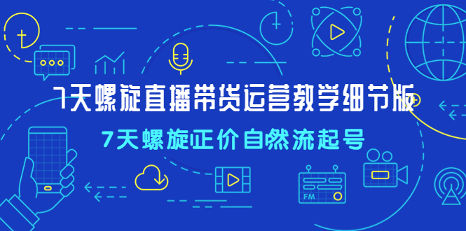 7天螺直旋播带货运营教细学节版，7天螺旋正自价然流起号-时尚博客