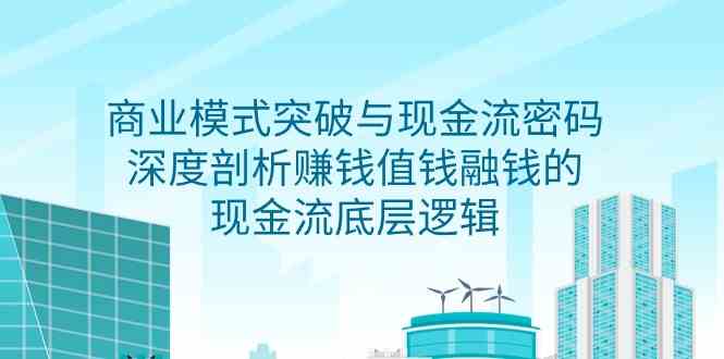 （9422期）商业模式 突破与现金流密码，深度剖析赚钱值钱融钱的现金流底层逻辑-无水印-时尚博客