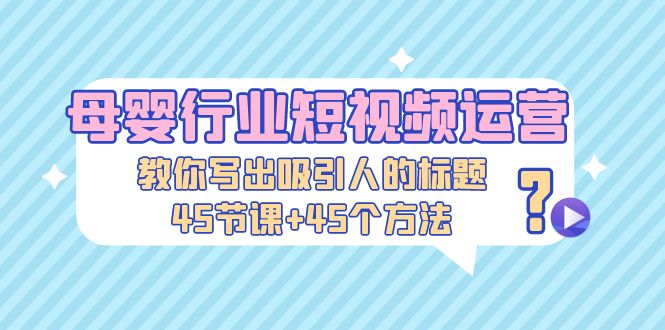 母婴行业短视频运营：教你写个吸引人的标题，45节课+45个方法-时尚博客