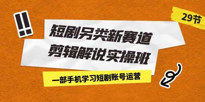 短剧另类新赛道剪辑解说实操班：一部手机学习短剧账号运营（29节 价值500）-时尚博客