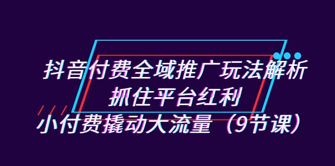 抖音付费全域推广玩法解析：抓住平台红利，小付费撬动大流量（9节课）-时尚博客