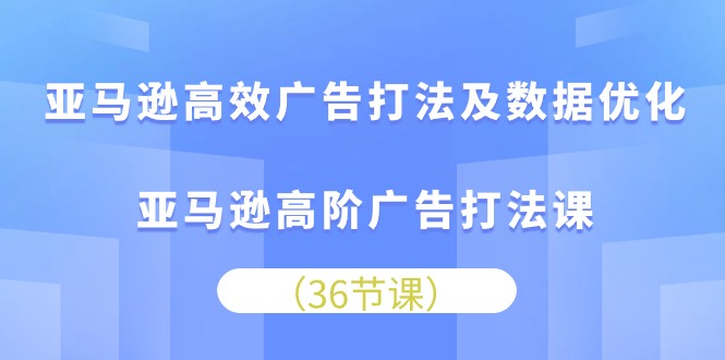 亚马逊高效广告打法及数据优化，亚马逊高阶广告打法课（36节）-时尚博客