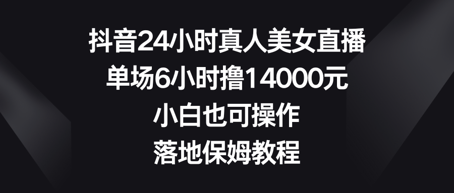 抖音24小时真人美女直播，单场6小时撸14000元，小白也可操作，落地保姆教程-时尚博客