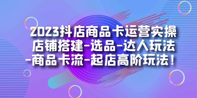 2023抖店商品卡运营实操：店铺搭建-选品-达人玩法-商品卡流-起店高阶玩玩-时尚博客