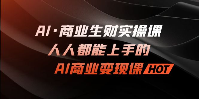 AI·商业生财实操课：人人都能上手的AI·商业变现课-时尚博客