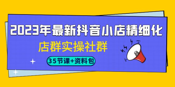 2023年最新抖音小店精细化-店群实操社群（35节课+资料包）-时尚博客