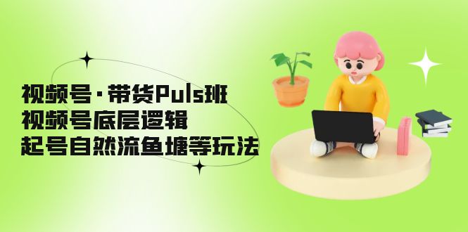 视频号·带货Puls班，视频号底层逻辑，起号自然流鱼塘等玩法-时尚博客