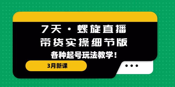 7天·螺旋直播·带货实操细节版：3月新课，各种起号玩法教学！-时尚博客