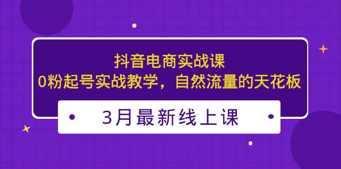 3月最新抖音电商实战课：0粉起号实战教学，自然流量的天花板-时尚博客