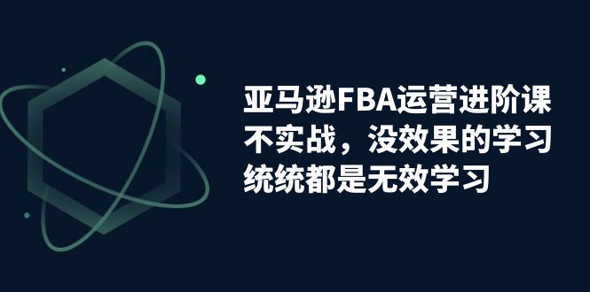 亚马逊-FBA运营进阶课，不实战，没效果的学习，统统都是无效学习-时尚博客