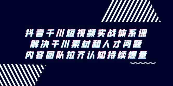 （9173期）抖音千川短视频实战体系课，解决干川素材和人才问题，内容团队拉齐认知…-时尚博客