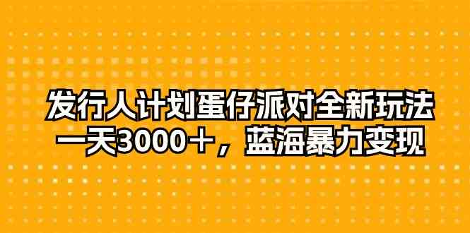 （10167期）发行人计划蛋仔派对全新玩法，一天3000＋，蓝海暴力变现-时尚博客