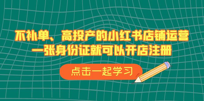 不补单、高投产的小红书店铺运营，一张身份证就可以开店注册（33节课）-时尚博客