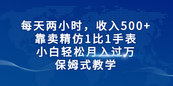 每天两小时，收入500+，靠卖精仿1比1手表，小白轻松月入过万！保姆式教学-时尚博客