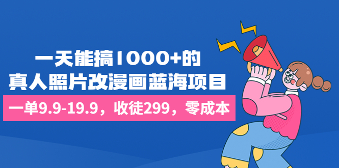 一天能搞1000+的，真人照片改漫画蓝海项目，一单9.9-19.9，收徒299，零成本-时尚博客