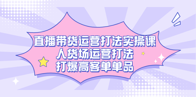 直播带货运营打法实操课，人货场运营打法，打爆高客单单品-时尚博客