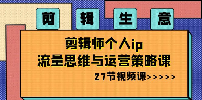 剪辑 生意-剪辑师个人ip流量思维与运营策略课（27节视频课）-时尚博客