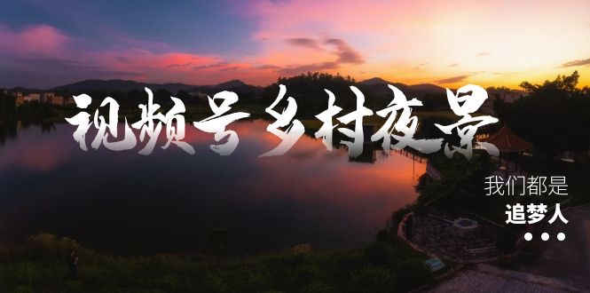 视频号乡村夜景治愈视频课程，一条龙实操玩法（教程+素材+软件）-时尚博客