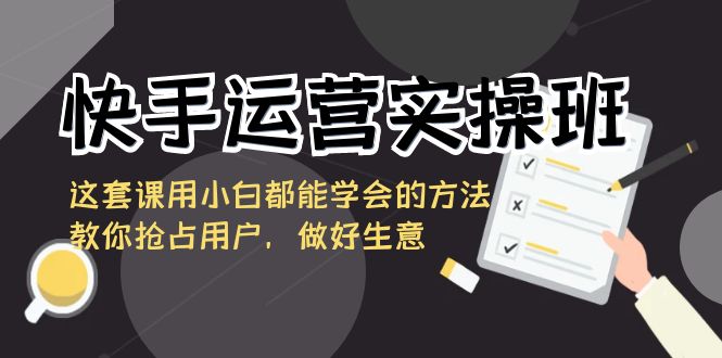 快手运营实操班，这套课用小白都能学会的方法教你抢占用户，做好生意-时尚博客