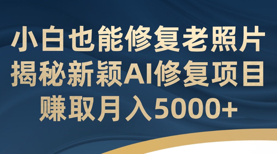 小白也能修复老照片！揭秘新颖AI修复项目，赚取月入5000+-时尚博客