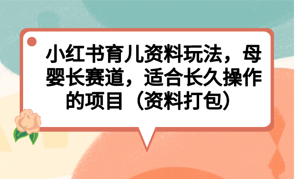 小红书育儿资料玩法，母婴长赛道，适合长久操作的项目（资料打包）-时尚博客