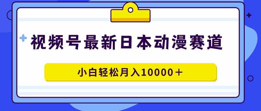 （9176期）视频号日本动漫蓝海赛道，100%原创，小白轻松月入10000＋-时尚博客