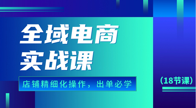 全域电商实战课，个人店铺精细化操作流程，出单必学内容（18节课）-时尚博客