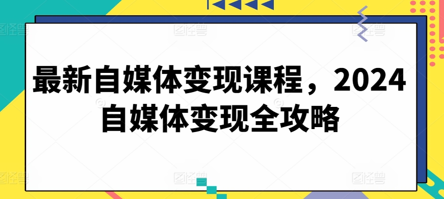 最新自媒体变现课程，2024自媒体变现全攻略-时尚博客