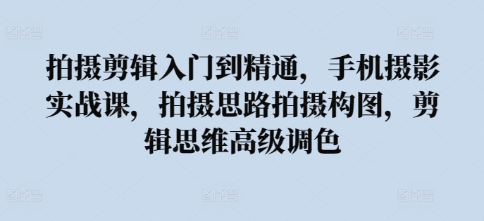 拍摄剪辑入门到精通，​手机摄影实战课，拍摄思路拍摄构图，剪辑思维高级调色-时尚博客