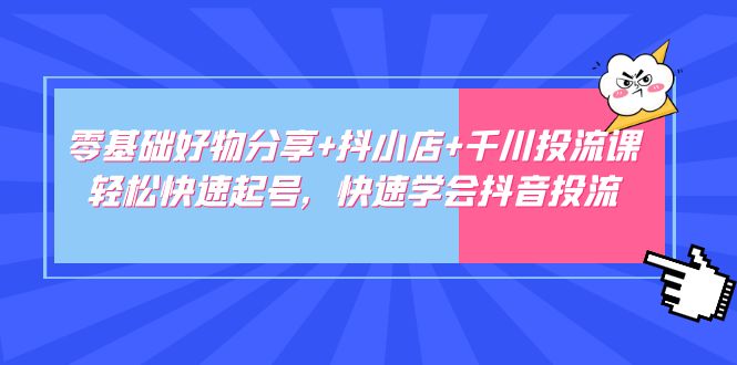 零基础好物分享+抖小店+千川投流课：轻松快速起号，快速学会抖音投流-时尚博客