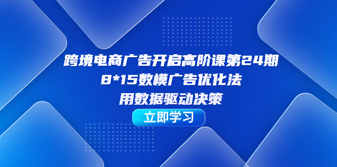 跨境电商-广告开启高阶课第24期，8*15数模广告优化法，用数据驱动决策-时尚博客