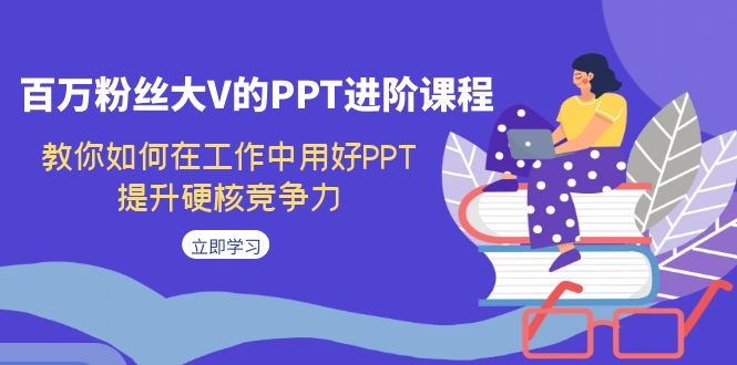 百万粉丝大V的PPT进阶课程，教你如何在工作中用好PPT，提升硬核竞争力-时尚博客