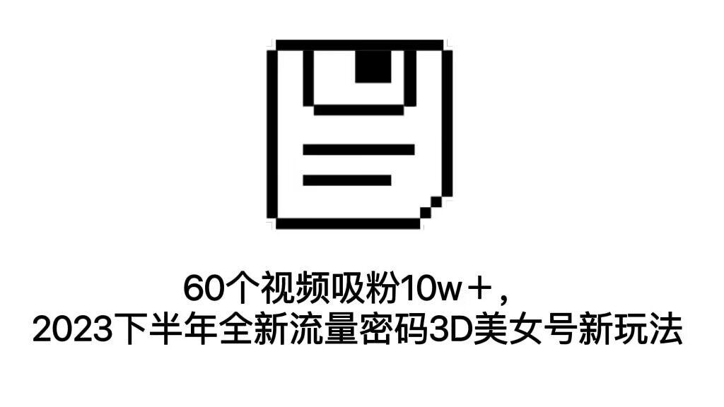 60个视频吸粉10w＋，2023下半年全新流量密码3D美女号新玩法（教程+资源）-时尚博客