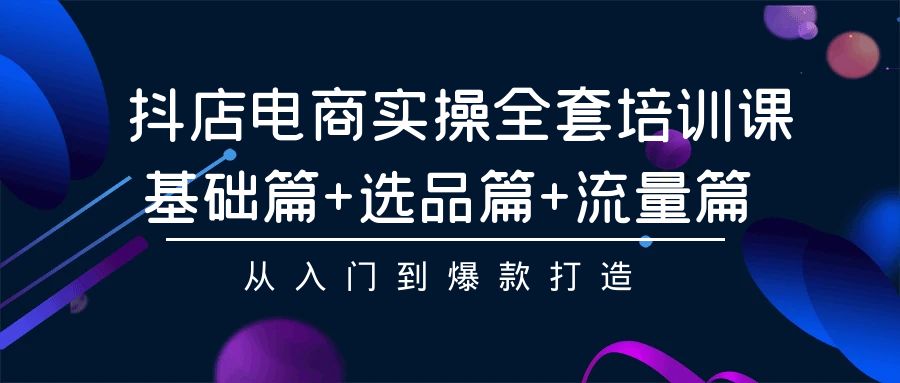 抖店电商实操全套培训课：基础篇+选品篇+流量篇，从入门到爆款打造-时尚博客