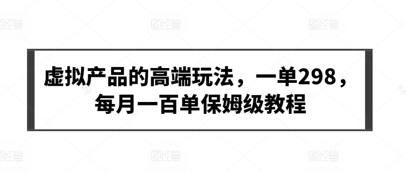 虚拟产品的高端玩法，一单298，每月一百单保姆级教程-时尚博客