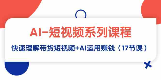 （9315期）AI-短视频系列课程，快速理解带货短视频+AI运用赚钱（17节课）-时尚博客