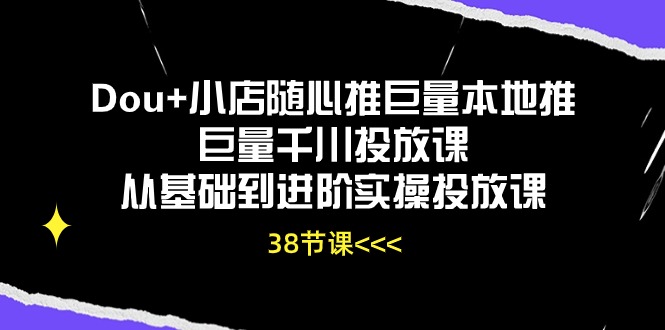 Dou+小店随心推巨量本地推巨量千川投放课，从基础到进阶实操投放课（38节）-时尚博客