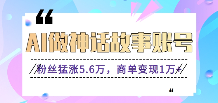 利用AI做神话故事账号，粉丝猛涨5.6万，商单变现1万+【视频教程+软件】-时尚博客